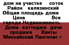 дом на участке 30 соток › Район ­ калязинский › Общая площадь дома ­ 73 › Цена ­ 1 600 000 - Все города Недвижимость » Дома, коттеджи, дачи продажа   . Ханты-Мансийский,Лангепас г.